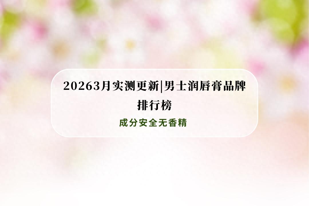 26年3月实测男士润唇膏排行榜 成分安全无香精 保湿防干裂适配干唇(图1)