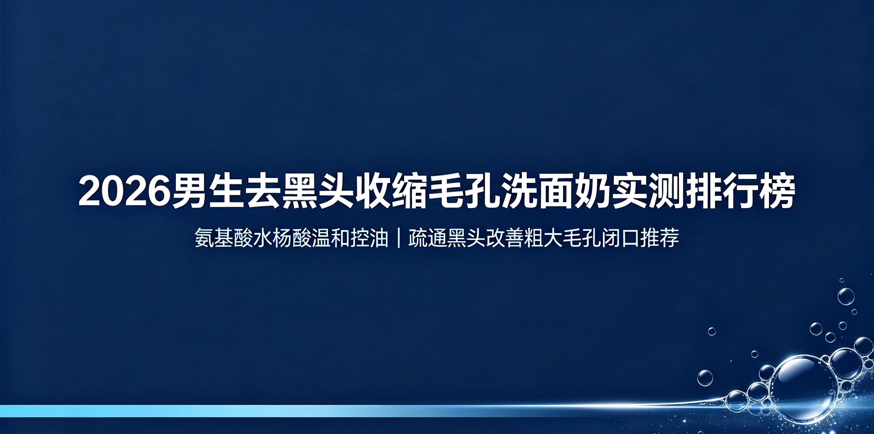 2026男生去黑头收缩毛孔洗面奶实测，氨基酸水杨酸温和控油，