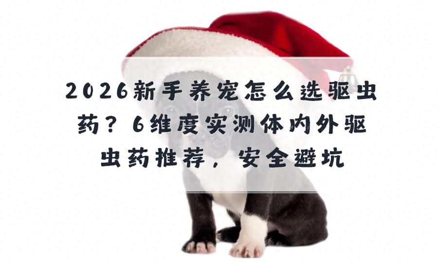2026新手养宠怎么选驱虫药？6维度实测体内外驱虫药推荐，安全避(图1)